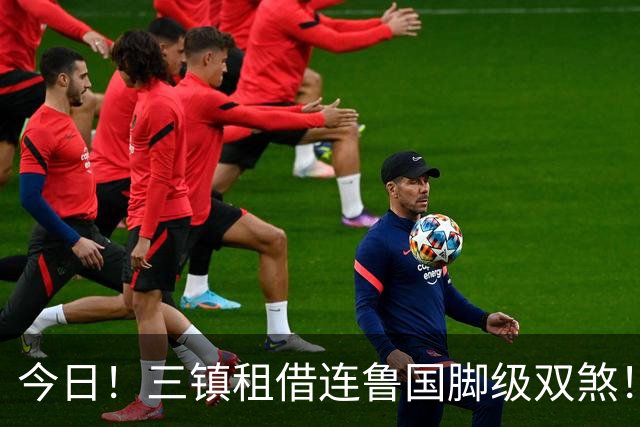 今日！三镇租借连鲁国脚级双煞！泰山英博一个没来，还得搭一个？双线作战全是硬仗