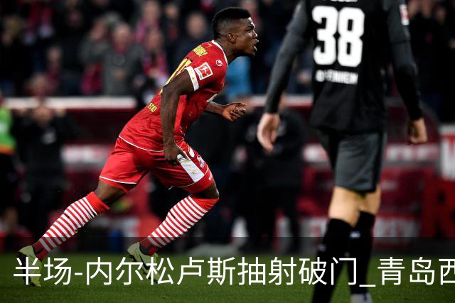 半场-内尔松卢斯抽射破门 青岛西海岸1-0成都