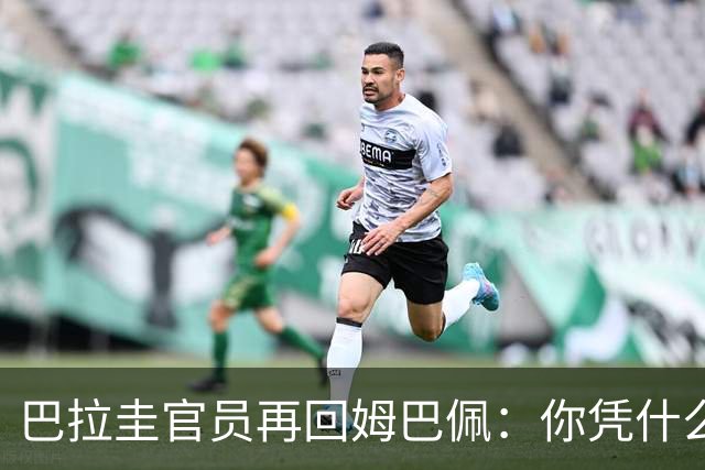 巴拉圭官员再回姆巴佩：你凭什么说我不配或卑鄙？这是性别暴力！