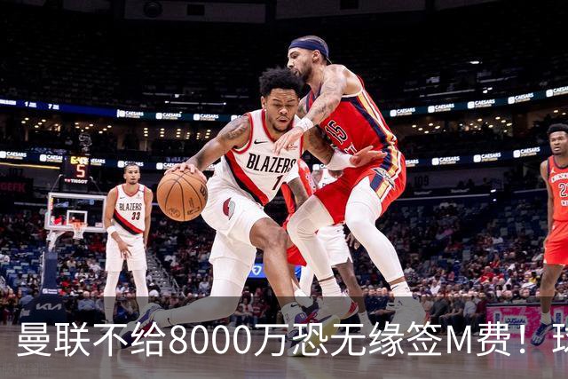 曼联不给8000万恐无缘签M费！球员拒绝表态只去红魔，也愿加盟热刺