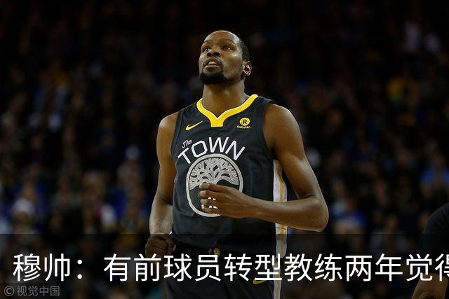 穆帅：有前球员转型教练两年觉得无比艰难，我执教源于热爱和激情