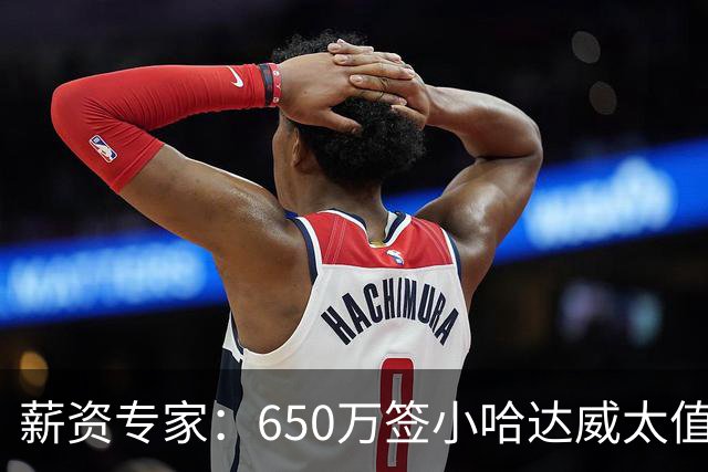 薪资专家：650万签小哈达威太值了 热火在角色球员上精打细算补强