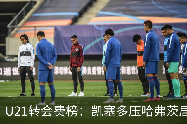 U21转会费榜：凯塞多压哈弗茨居首，M费、格瓦、内马尔、桑乔在列